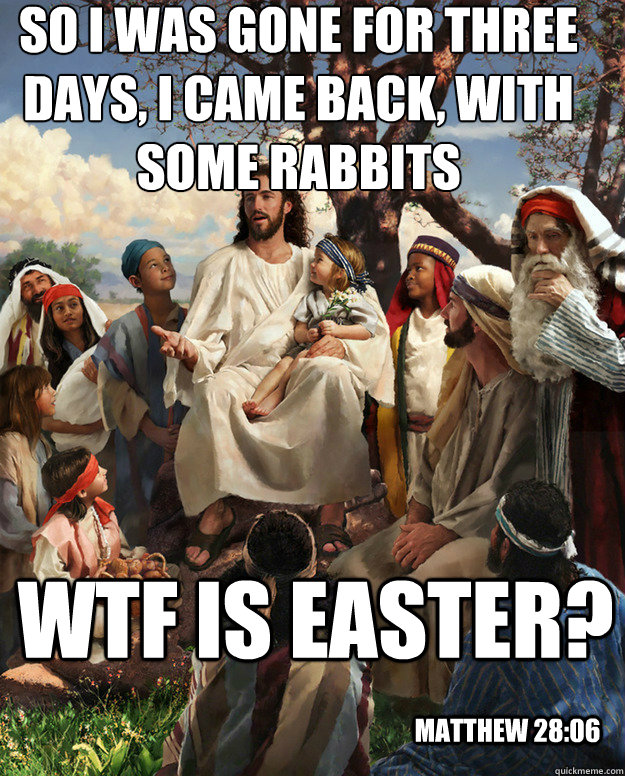 So i was gone for three days, I came back, with some rabbits WTF is easter?  Matthew 28:06  Story Time Jesus