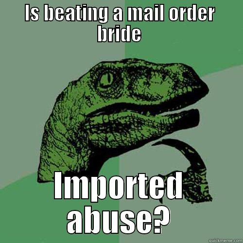 IS BEATING A MAIL ORDER BRIDE IMPORTED ABUSE? Philosoraptor