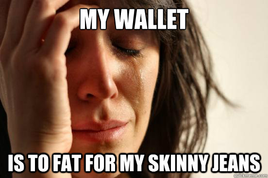 My wallet is to fat for my skinny jeans  First World Problems