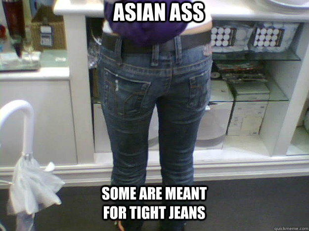 Asian Ass Some are meant for tight jeans - Asian Ass Some are meant for tight jeans  Asian Butt