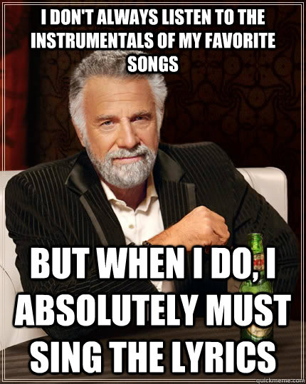 I don't always listen to the instrumentals of my favorite songs but when I do, I absolutely must sing the lyrics  The Most Interesting Man In The World