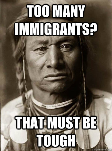 too many immigrants? that must be tough - too many immigrants? that must be tough  Unimpressed American Indian