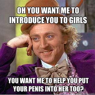 Oh You want me to introduce you to girls you want me to help you put your penis into her too?  Willy Wonka Meme