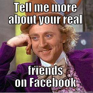 I met all my friends on Facebook - TELL ME MORE ABOUT YOUR REAL FRIENDS ON FACEBOOK Condescending Wonka
