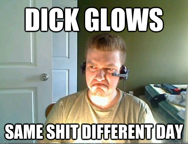 dick glows same shit different day  AngryTestie