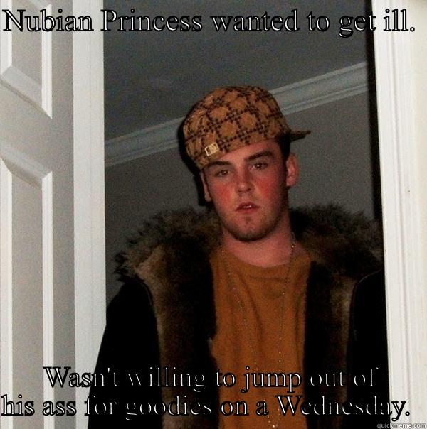 NUBIAN PRINCESS WANTED TO GET ILL.  WASN'T WILLING TO JUMP OUT OF HIS ASS FOR GOODIES ON A WEDNESDAY.  Scumbag Steve