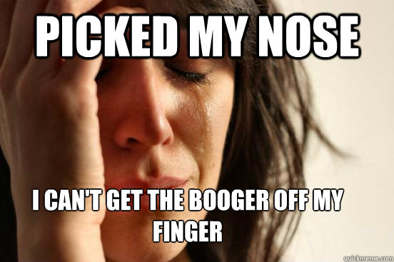 picked my nose i Can't get the booger off my finger  First World Problems