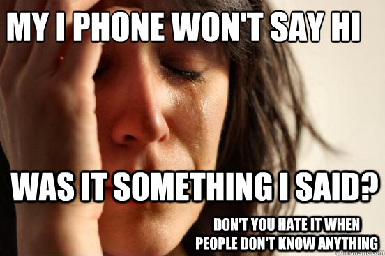My I phone won't say hi was it something I said? don't you hate it when people don't know anything  First World Problems