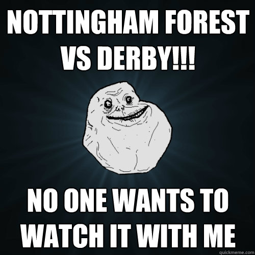 NOTTINGHAM FOREST VS DERBY!!! no one wants to watch it with me  Forever Alone
