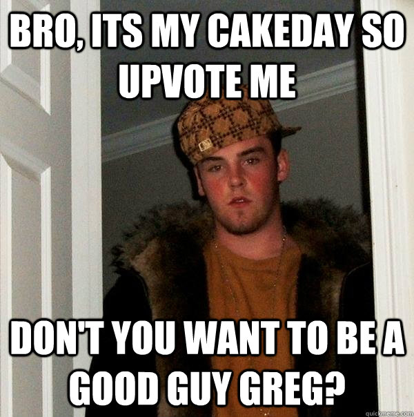 Bro, its my cakeday so upvote me Don't you want to be a Good Guy Greg?  Scumbag Steve