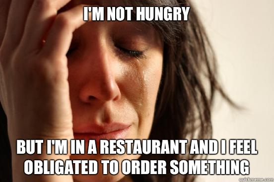 I'm not hungry But I'm in a restaurant and I feel obligated to order something   First World Problems