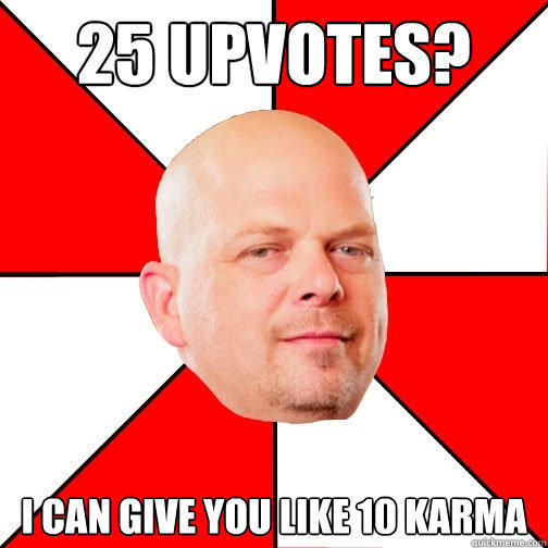 25 Upvotes? I can give you like 10 karma - 25 Upvotes? I can give you like 10 karma  Pawn Star