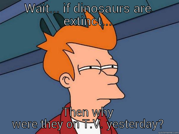 WAIT... IF DINOSAURS ARE EXTINCT... THEN WHY WERE THEY ON T.V. YESTERDAY? Futurama Fry