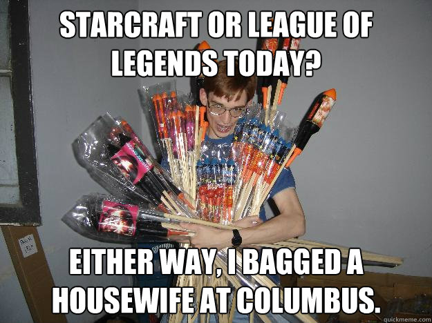 Starcraft or League of Legends today? Either way, I bagged a housewife at Columbus.  Crazy Fireworks Nerd