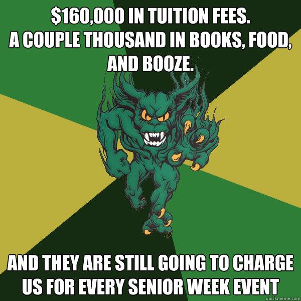 $160,000 in tuition fees.
a couple thousand in books, food, and booze. And they are still going to charge us for EVERY senior week event  Green Terror