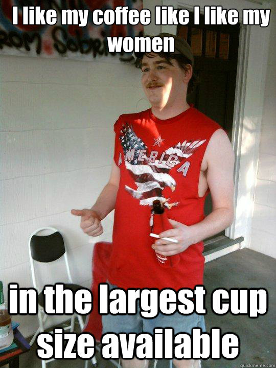 I like my coffee like I like my women in the largest cup size available  Redneck Randal
