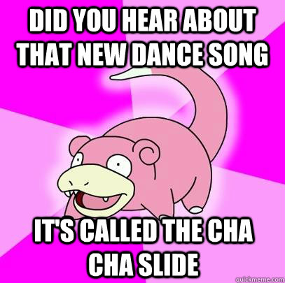 Did you hear about that new dance song It's called the cha cha slide  Slowpoke