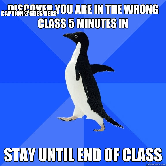 discover you are in the wrong class 5 minutes in stay until end of class Caption 3 goes here  Socially Awkward Penguin