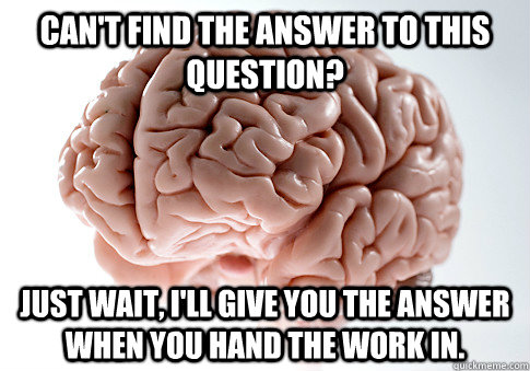 Can't find the answer to this question? Just wait, I'll give you the answer when you hand the work in.  Scumbag Brain