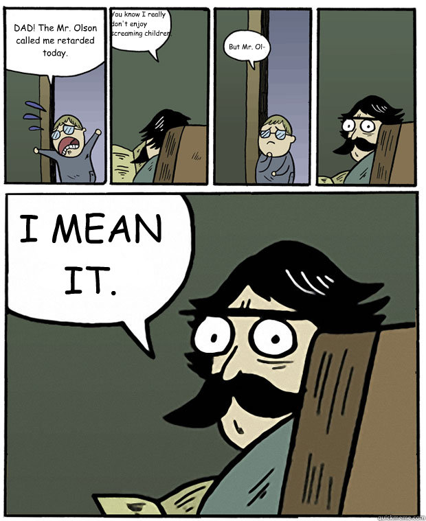 DAD! The Mr. Olson called me retarded today. You know I really don't enjoy screaming children. But Mr. Ol- I MEAN IT.  Stare Dad