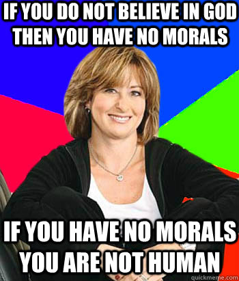 if you do not believe in god  then you have no morals  if you have no morals you are not human  Sheltering Suburban Mom