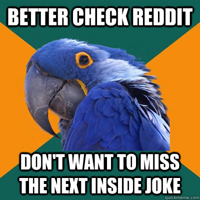 better check reddit don't want to miss the next inside joke - better check reddit don't want to miss the next inside joke  Paranoid Parrot