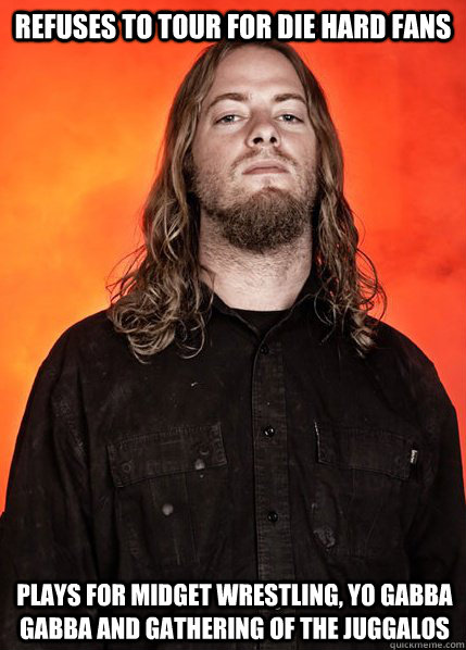Refuses to tour for die hard fans Plays for Midget Wrestling, Yo Gabba Gabba and Gathering of the Juggalos  