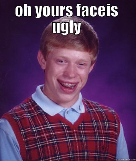OH YOURS FACEIS UGLY  Bad Luck Brian