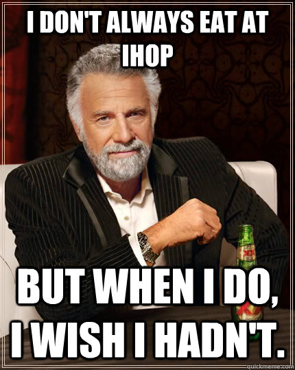 I don't always eat at ihop But when I do, I wish i hadn't.  The Most Interesting Man In The World