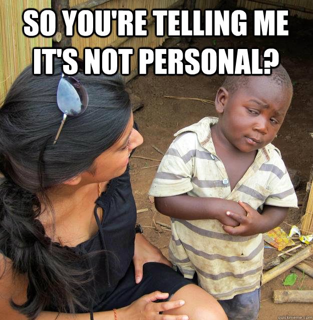 So you're telling me it's not personal?  Skeptical Black Kid