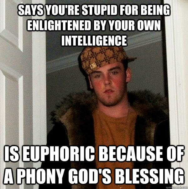 Says you're stupid for being enlightened by your own intelligence Is euphoric because of a phony god's blessing  Scumbag Steve