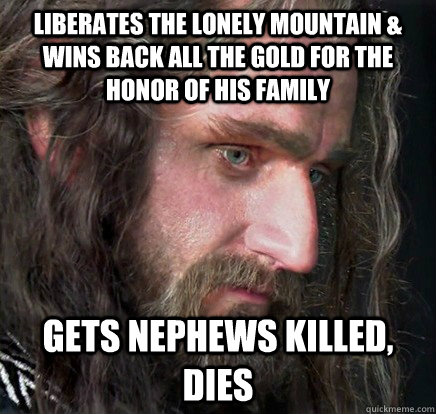 liberates the lonely mountain & wins back all the gold for the honor of his family gets nephews killed, dies  Bad Luck Thorin