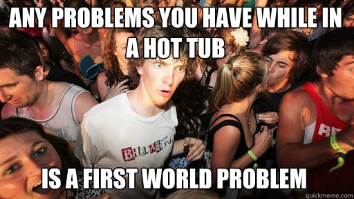 Any problems you have while in a hot tub
 Is a first world problem  Sudden Clarity Clarence