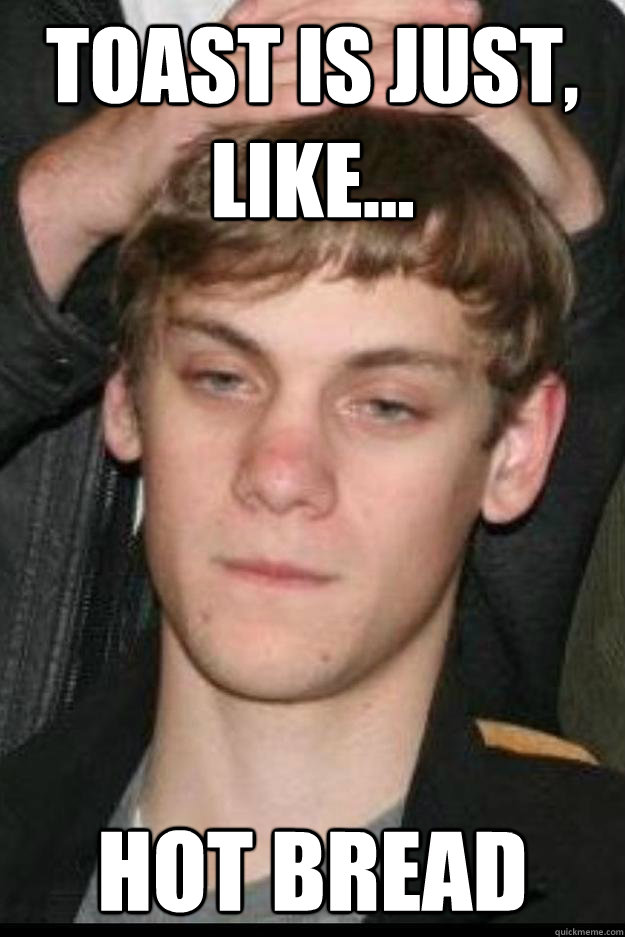 Toast is just, like... hot bread  Over Simplifying Stoner