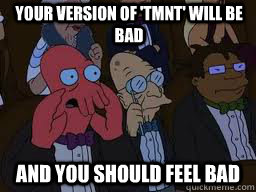 Your version of 'TMNT' will be bad and you should feel bad  Zoidberg