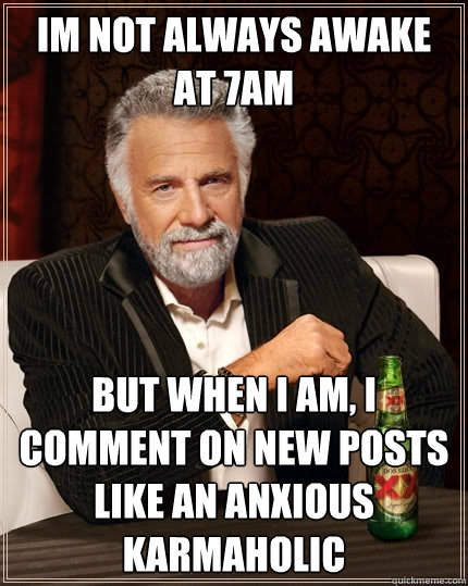Im not always awake at 7am but when I am, i comment on new posts like an anxious karmaholic - Im not always awake at 7am but when I am, i comment on new posts like an anxious karmaholic  The Most Interesting Man In The World