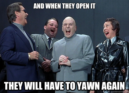 And when they open it They will have to yawn again - And when they open it They will have to yawn again  Dr. Evil Laughing