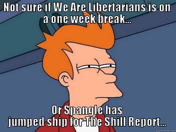 NOT SURE IF WE ARE LIBERTARIANS IS ON A ONE WEEK BREAK... OR SPANGLE HAS JUMPED SHIP FOR THE SHILL REPORT... Futurama Fry