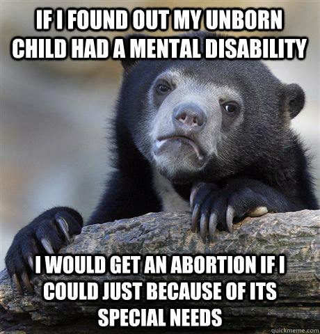 If I found out my unborn child had a mental disability  I would get an abortion if I could just because of its special needs  Confession Bear