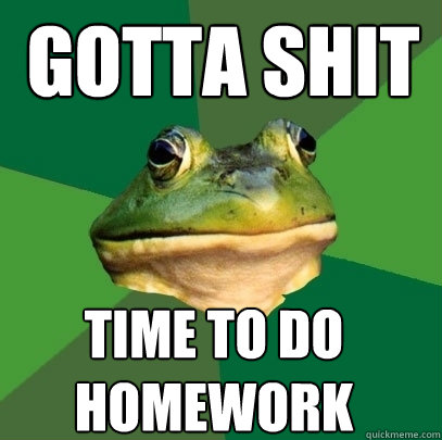 gotta shit time to do homework  Foul Bachelor Frog