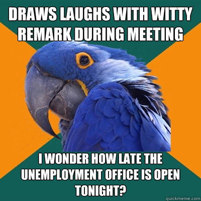 draws laughs with witty remark during meeting i wonder how late the unemployment office is open tonight?  Paranoid Parrot