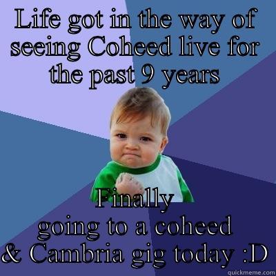 LIFE GOT IN THE WAY OF SEEING COHEED LIVE FOR THE PAST 9 YEARS FINALLY GOING TO A COHEED & CAMBRIA GIG TODAY :D Success Kid