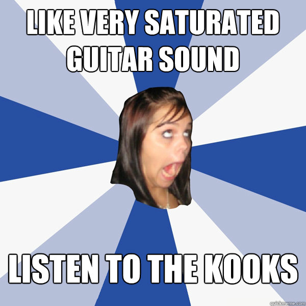 like very saturated guitar sound listen to the kooks  Annoying Facebook Girl