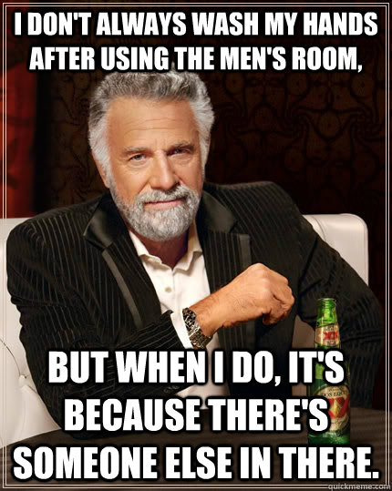I don't always wash my hands after using the men's room, but when I do, it's because there's someone else in there.  The Most Interesting Man In The World