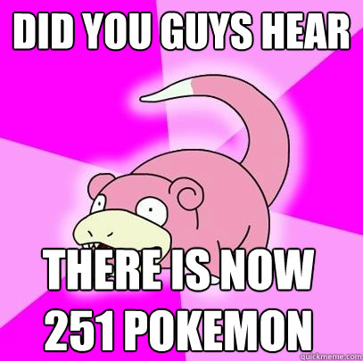 Did you guys hear There is now 251 pokemon  Slowpoke