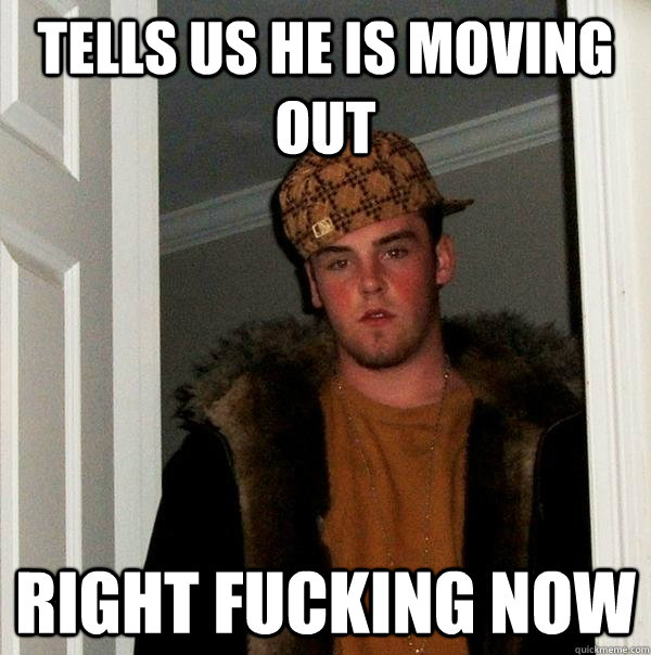 tells us he is moving out right fucking now - tells us he is moving out right fucking now  Scumbag Steve
