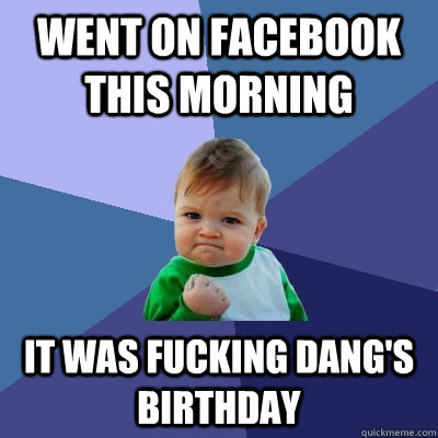 Went on facebook this morning it was fucking Dang's birthday  Success Kid
