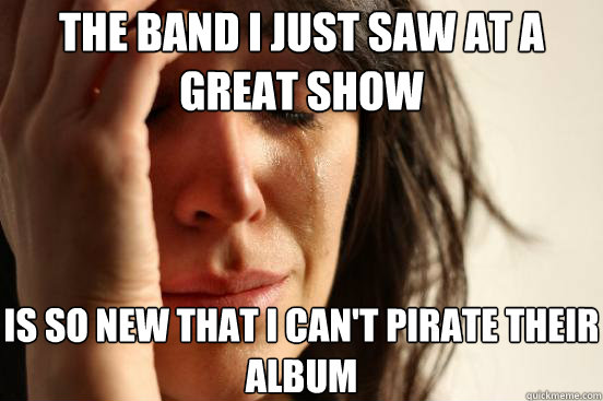 the band i just saw at a great show is so new that i can't pirate their album  First World Problems