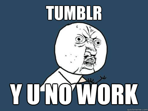 TUMBLR y u NO WORK   Y U No