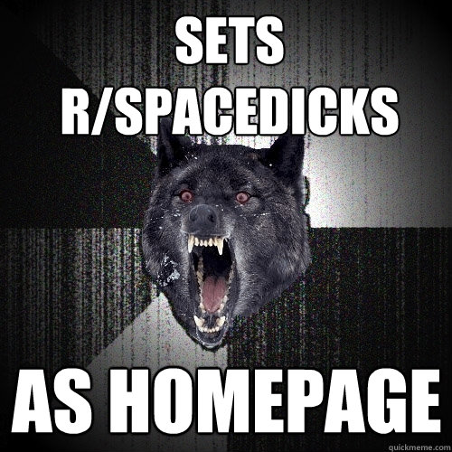 sets
r/spacedicks as homepage  Insanity Wolf